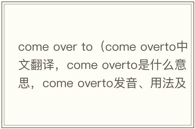 come over to（come overto中文翻譯，come overto是什么意思，come overto發(fā)音、用法及例句）