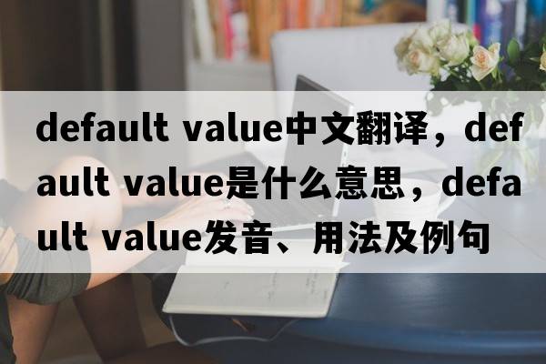 default value中文翻譯，default value是什么意思，default value發(fā)音、用法及例句