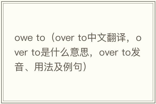 owe to（over to中文翻譯，over to是什么意思，over to發(fā)音、用法及例句）