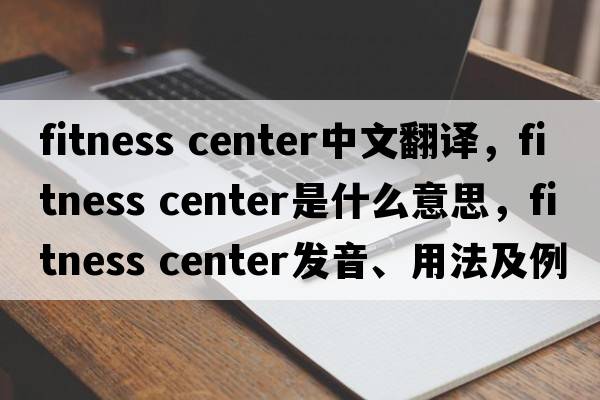 fitness center中文翻譯，fitness center是什么意思，fitness center發(fā)音、用法及例句