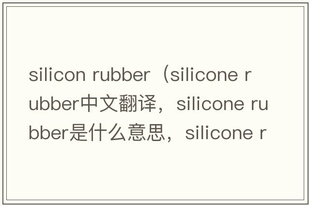 silicon rubber（silicone rubber中文翻譯，silicone rubber是什么意思，silicone rubber發(fā)音、用法及例句）