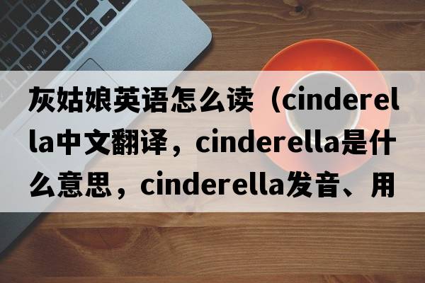 灰姑娘英語(yǔ)怎么讀（Cinderella中文翻譯，Cinderella是什么意思，Cinderella發(fā)音、用法及例句）