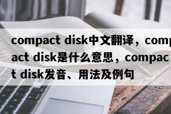 compact disk中文翻譯，compact disk是什么意思，compact disk發(fā)音、用法及例句
