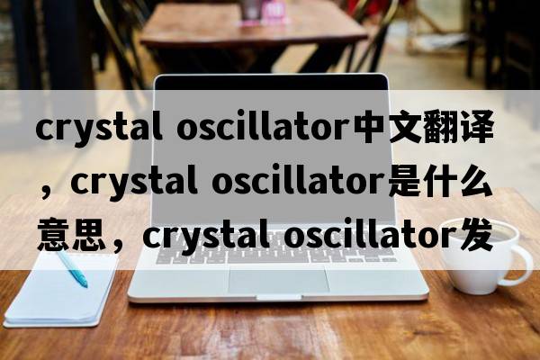 crystal oscillator中文翻譯，crystal oscillator是什么意思，crystal oscillator發(fā)音、用法及例句