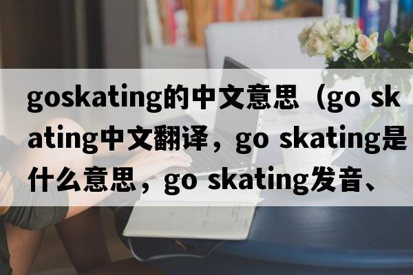 goskating的中文意思（go skating中文翻譯，go skating是什么意思，go skating發(fā)音、用法及例句）