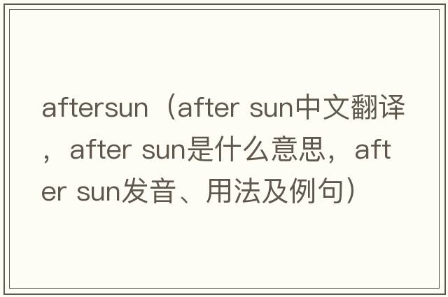aftersun（after sun中文翻譯，after sun是什么意思，after sun發(fā)音、用法及例句）