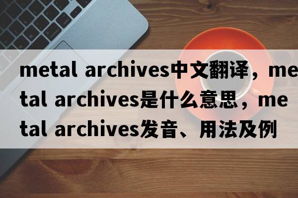 metal archives中文翻譯，metal archives是什么意思，metal archives發(fā)音、用法及例句