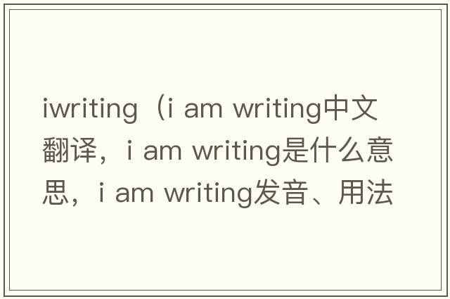 iwriting（i am writing中文翻譯，i am writing是什么意思，i am writing發(fā)音、用法及例句）