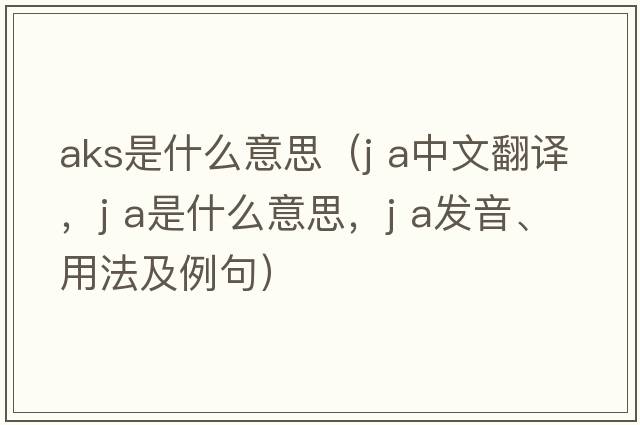 aks是什么意思（J A中文翻譯，J A是什么意思，J A發(fā)音、用法及例句）