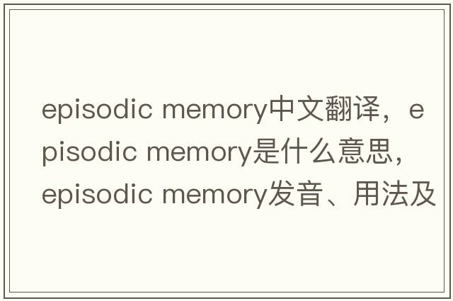 episodic memory中文翻譯，episodic memory是什么意思，episodic memory發(fā)音、用法及例句