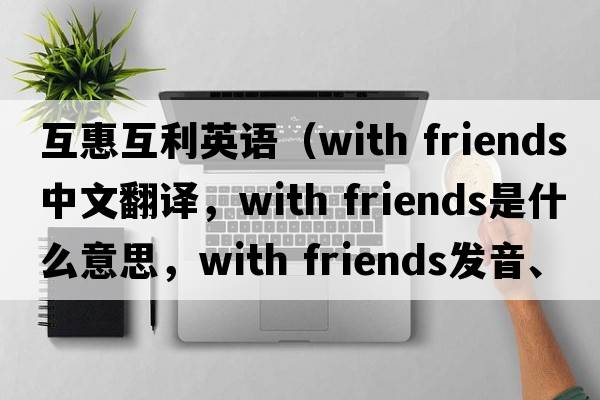 互惠互利英語(yǔ)（with friends中文翻譯，with friends是什么意思，with friends發(fā)音、用法及例句）