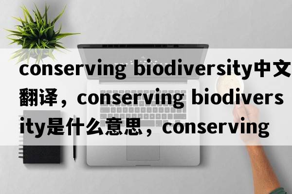 conserving biodiversity中文翻譯，conserving biodiversity是什么意思，conserving biodiversity發(fā)音、用法及例句