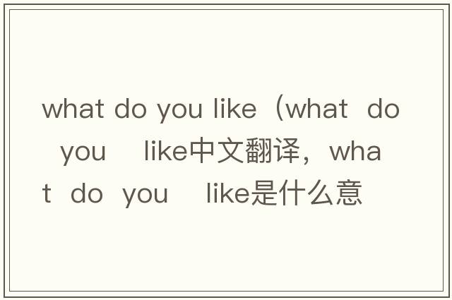 what do you like（what  do  you    like中文翻譯，what  do  you    like是什么意思，what  do  you    like發(fā)音、用法及例句）