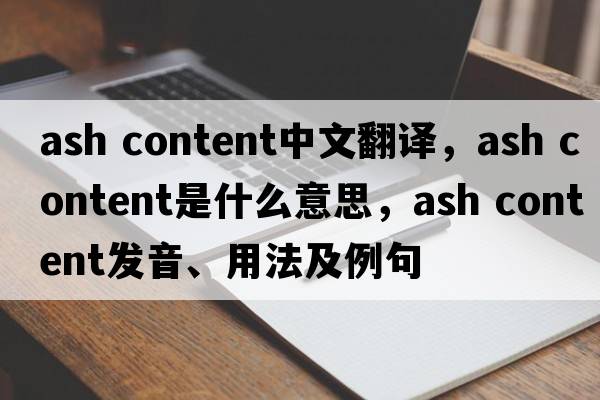 ash content中文翻譯，ash content是什么意思，ash content發(fā)音、用法及例句