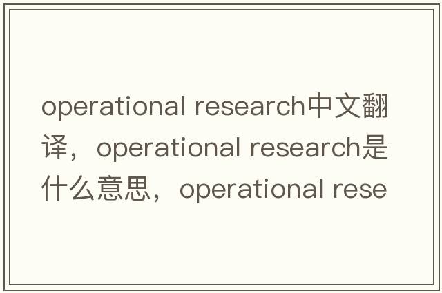 operational research中文翻譯，operational research是什么意思，operational research發(fā)音、用法及例句