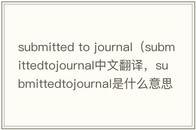 submitted to journal（submittedtojournal中文翻譯，submittedtojournal是什么意思，submittedtojournal發(fā)音、用法及例句）
