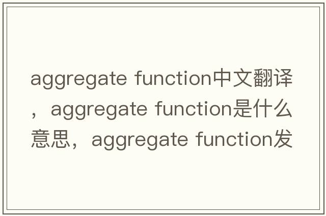 aggregate function中文翻譯，aggregate function是什么意思，aggregate function發(fā)音、用法及例句