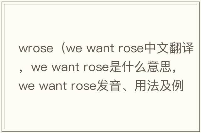 wrose（we want rose中文翻譯，we want rose是什么意思，we want rose發(fā)音、用法及例句）