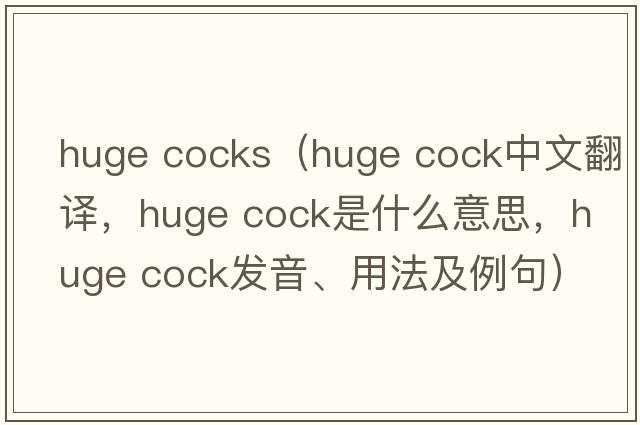huge cocks（huge cock中文翻譯，huge cock是什么意思，huge cock發(fā)音、用法及例句）