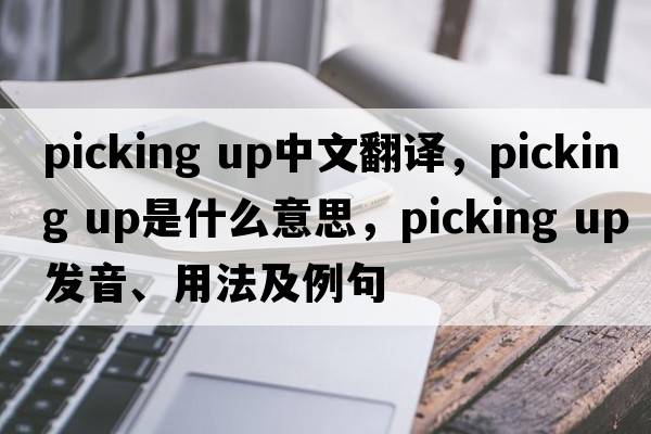 picking up中文翻譯，picking up是什么意思，picking up發(fā)音、用法及例句