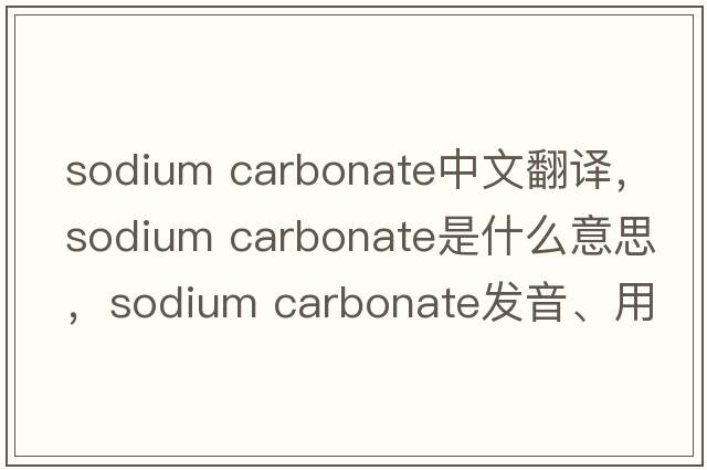 sodium carbonate中文翻譯，sodium carbonate是什么意思，sodium carbonate發(fā)音、用法及例句