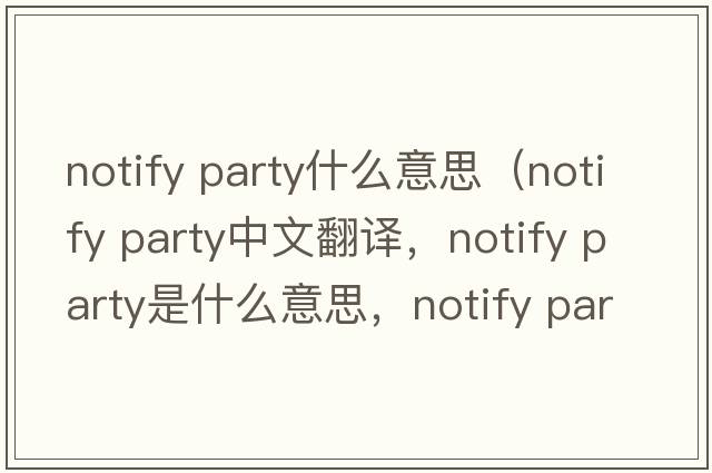 notify party什么意思（notify party中文翻譯，notify party是什么意思，notify party發(fā)音、用法及例句）