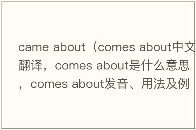 came about（comes about中文翻譯，comes about是什么意思，comes about發(fā)音、用法及例句）