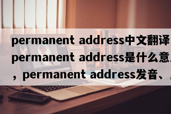 permanent address中文翻譯，permanent address是什么意思，permanent address發(fā)音、用法及例句