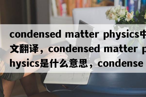 condensed matter physics中文翻譯，condensed matter physics是什么意思，condensed matter physics發(fā)音、用法及例句