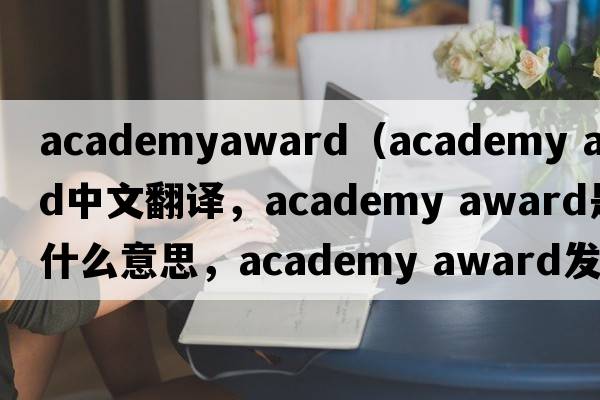 academyaward（academy award中文翻譯，academy award是什么意思，academy award發(fā)音、用法及例句）