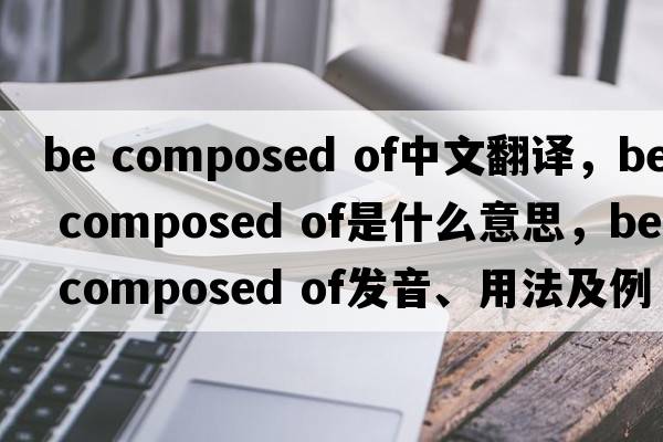 be composed of中文翻譯，be composed of是什么意思，be composed of發(fā)音、用法及例句