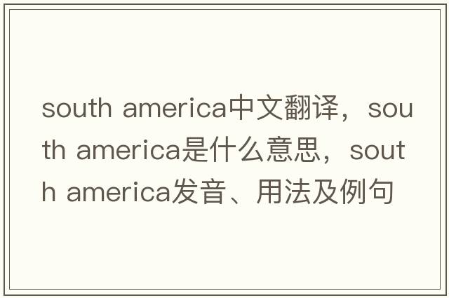 south america中文翻譯，south america是什么意思，south america發(fā)音、用法及例句