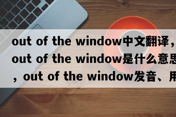 out of the window中文翻譯，out of the window是什么意思，out of the window發(fā)音、用法及例句