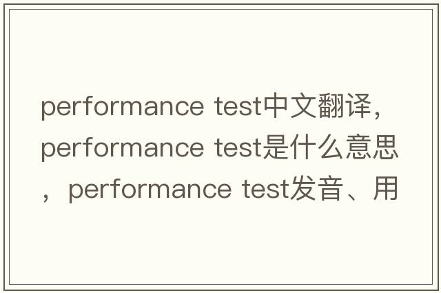 performance test中文翻譯，performance test是什么意思，performance test發(fā)音、用法及例句