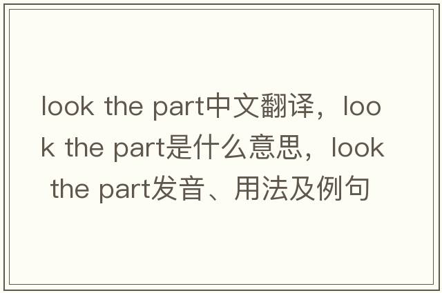 look the part中文翻譯，look the part是什么意思，look the part發(fā)音、用法及例句