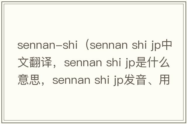 sennan-shi（sennan shi jp中文翻譯，sennan shi jp是什么意思，sennan shi jp發(fā)音、用法及例句）