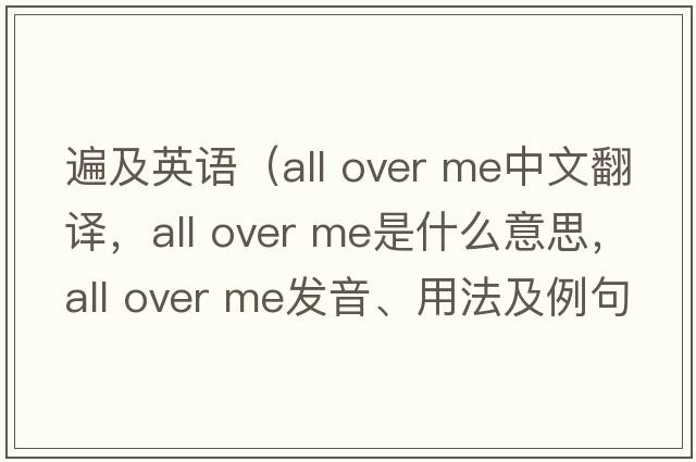遍及英語(yǔ)（all over me中文翻譯，all over me是什么意思，all over me發(fā)音、用法及例句）