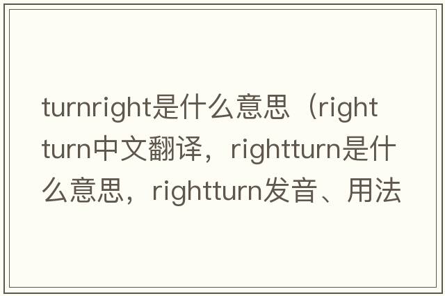 turnright是什么意思（rightturn中文翻譯，rightturn是什么意思，rightturn發(fā)音、用法及例句）
