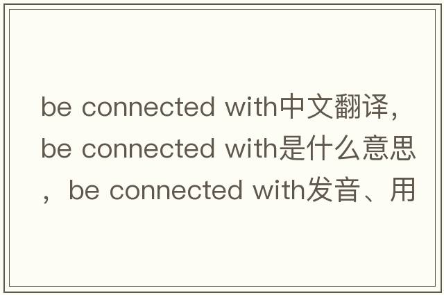 be connected with中文翻譯，be connected with是什么意思，be connected with發(fā)音、用法及例句