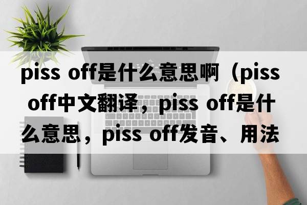 piss off是什么意思?。╬iss off中文翻譯，piss off是什么意思，piss off發(fā)音、用法及例句）