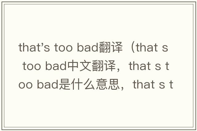 that's too bad翻譯（that s too bad中文翻譯，that s too bad是什么意思，that s too bad發(fā)音、用法及例句）