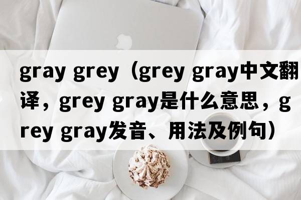 gray grey（grey gray中文翻譯，grey gray是什么意思，grey gray發(fā)音、用法及例句）