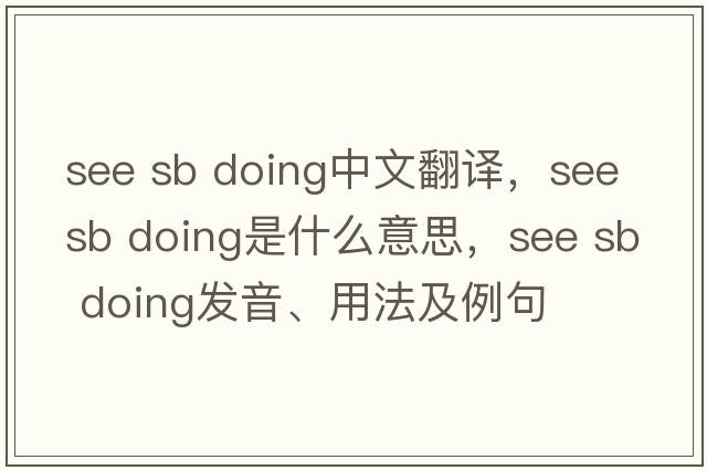 see sb doing中文翻譯，see sb doing是什么意思，see sb doing發(fā)音、用法及例句