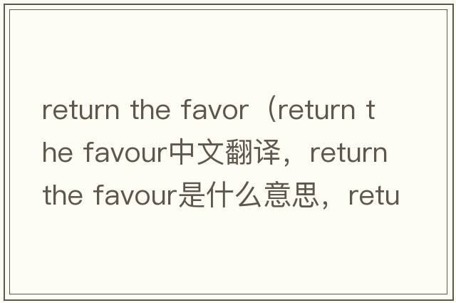 return the favor（return the favour中文翻譯，return the favour是什么意思，return the favour發(fā)音、用法及例句）