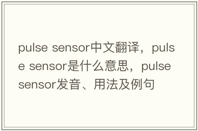 pulse sensor中文翻譯，pulse sensor是什么意思，pulse sensor發(fā)音、用法及例句