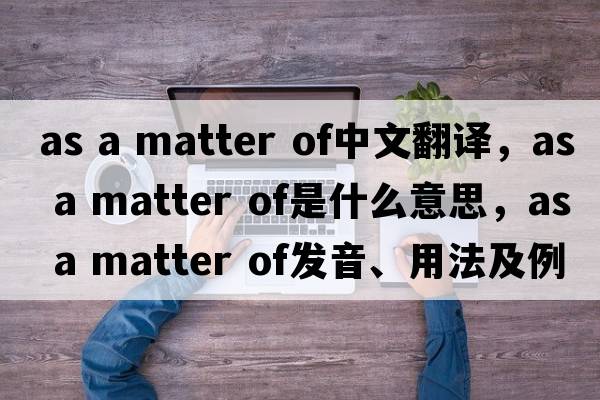 as a matter of中文翻譯，as a matter of是什么意思，as a matter of發(fā)音、用法及例句