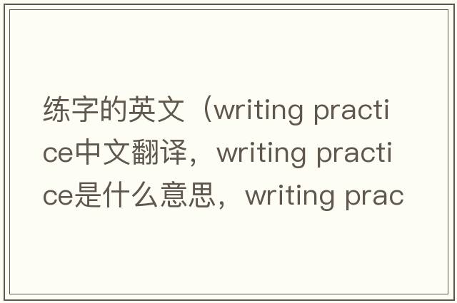 練字的英文（writing practice中文翻譯，writing practice是什么意思，writing practice發(fā)音、用法及例句）