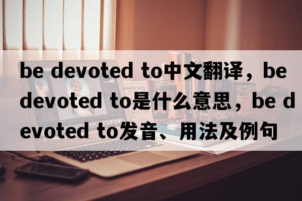 be devoted to中文翻譯，be devoted to是什么意思，be devoted to發(fā)音、用法及例句
