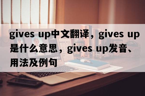 gives up中文翻譯，gives up是什么意思，gives up發(fā)音、用法及例句
