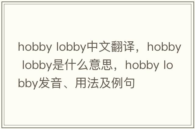 hobby lobby中文翻譯，hobby lobby是什么意思，hobby lobby發(fā)音、用法及例句